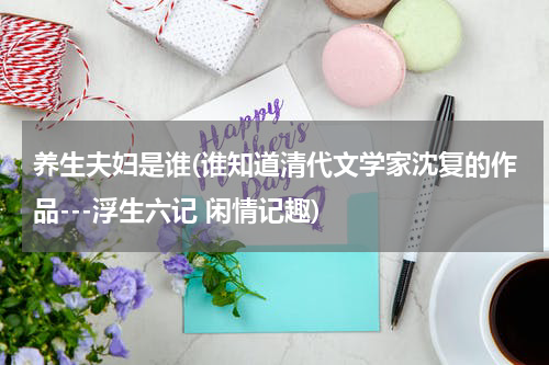 养生夫妇是谁(谁知道清代文学家沈复的作品---浮生六记 闲情记趣)