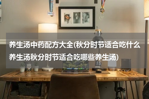 养生汤中药配方大全(秋分时节适合吃什么养生汤秋分时节适合吃哪些养生汤)