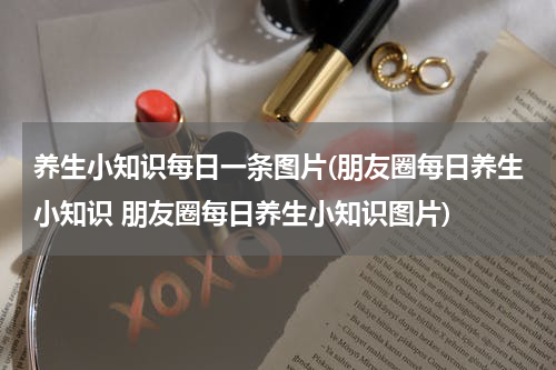 养生小知识每日一条图片(朋友圈每日养生小知识 朋友圈每日养生小知识图片)