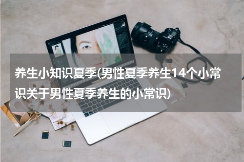 养生小知识夏季(男性夏季养生14个小常识关于男性夏季养生的小常识)