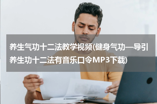 养生气功十二法教学视频(健身气功—导引养生功十二法有音乐口令MP3下载)