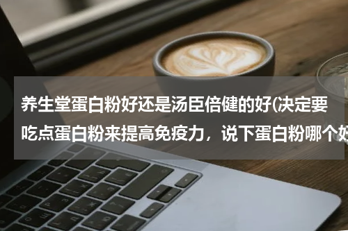 养生堂蛋白粉好还是汤臣倍健的好(决定要吃点蛋白粉来提高免疫力，说下蛋白粉哪个好吧？)