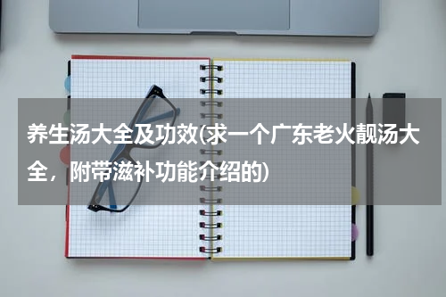 养生汤大全及功效(求一个广东老火靓汤大全，附带滋补功能介绍的)