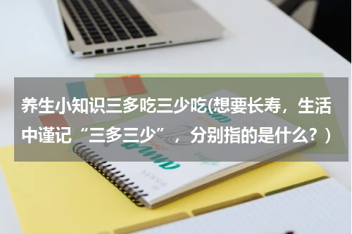 养生小知识三多吃三少吃(想要长寿，生活中谨记“三多三少”，分别指的是什么？)