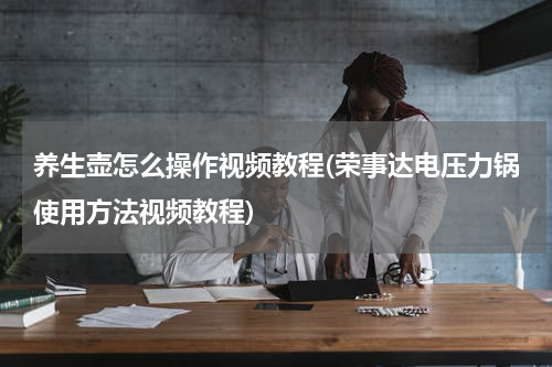养生壶怎么操作视频教程(荣事达电压力锅使用方法视频教程)