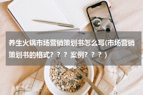 养生火锅市场营销策划书怎么写(市场营销策划书的格式？？？案例？？？)