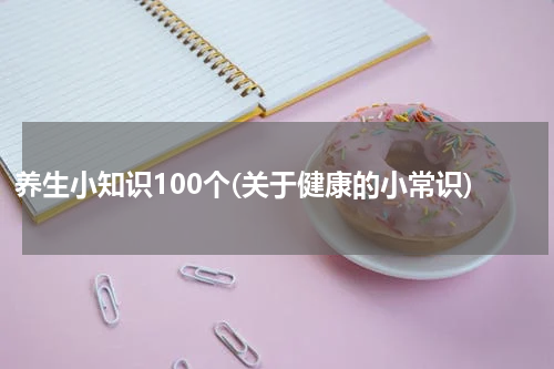 养生小知识100个(关于健康的小常识)