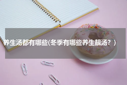 养生汤都有哪些(冬季有哪些养生靓汤？)