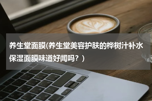 养生堂面膜(养生堂美容护肤的桦树汁补水保湿面膜味道好闻吗？)