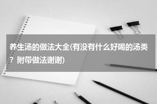 养生汤的做法大全(有没有什么好喝的汤类？附带做法谢谢)