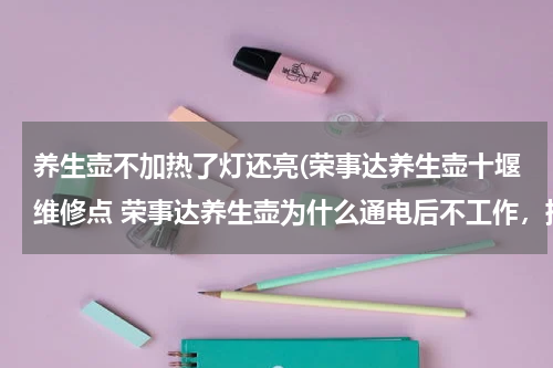养生壶不加热了灯还亮(荣事达养生壶十堰维修点 荣事达养生壶为什么通电后不工作，指示灯亮着，咋回事呢？)
