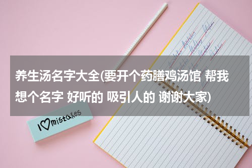 养生汤名字大全(要开个药膳鸡汤馆 帮我想个名字 好听的 吸引人的 谢谢大家)
