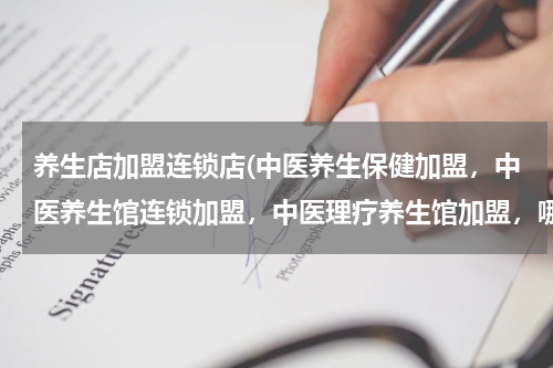 养生店加盟连锁店(中医养生保健加盟，中医养生馆连锁加盟，中医理疗养生馆加盟，哪个最有实力、最专业？)