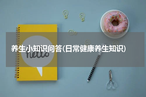 养生小知识问答(日常健康养生知识)