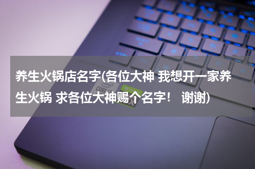 养生火锅店名字(各位大神 我想开一家养生火锅 求各位大神赐个名字！ 谢谢)