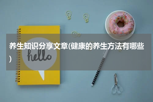 养生知识分享文章(健康的养生方法有哪些)
