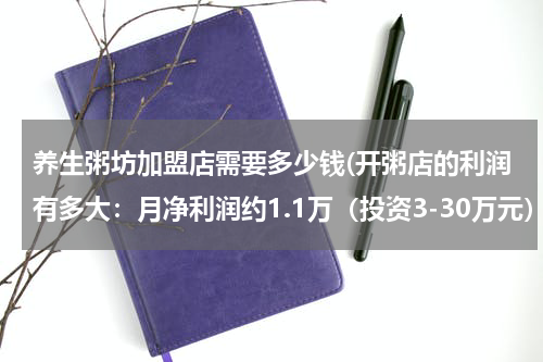 养生粥坊加盟店需要多少钱(开粥店的利润有多大：月净利润约1.1万（投资3-30万元）)