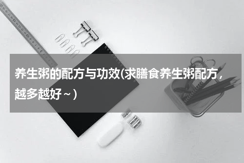 养生粥的配方与功效(求膳食养生粥配方，越多越好～)