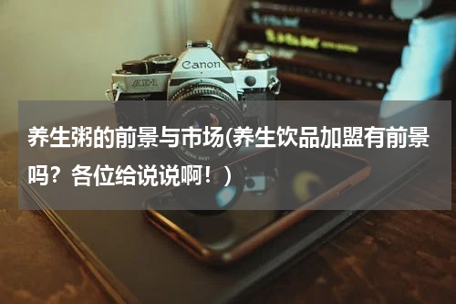 养生粥的前景与市场(养生饮品加盟有前景吗？各位给说说啊！)