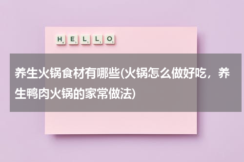 养生火锅食材有哪些(火锅怎么做好吃，养生鸭肉火锅的家常做法)