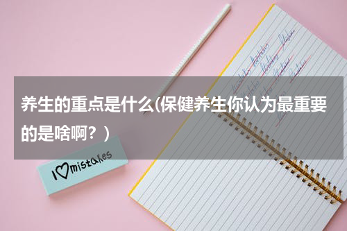养生的重点是什么(保健养生你认为最重要的是啥啊？)