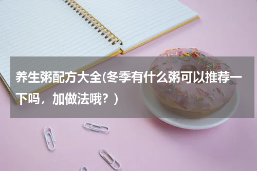 养生粥配方大全(冬季有什么粥可以推荐一下吗，加做法哦？)