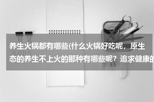 养生火锅都有哪些(什么火锅好吃呢，原生态的养生不上火的那种有哪些呢？追求健康的特色火锅？好喜欢吃麻辣的感觉，能推荐个冬天秋天吃的吗？)