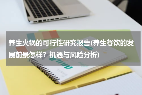 养生火锅的可行性研究报告(养生餐饮的发展前景怎样？机遇与风险分析)