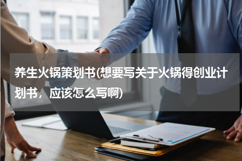 养生火锅策划书(想要写关于火锅得创业计划书，应该怎么写啊)