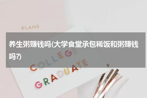 养生粥赚钱吗(大学食堂承包稀饭和粥赚钱吗?)