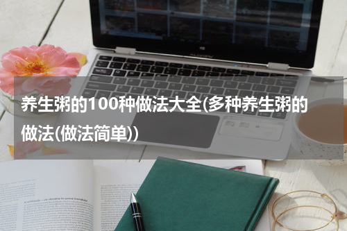 养生粥的100种做法大全(多种养生粥的做法(做法简单))