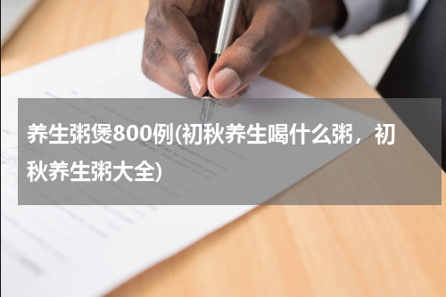 养生粥煲800例(初秋养生喝什么粥，初秋养生粥大全)