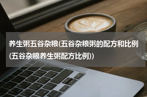 养生粥五谷杂粮(五谷杂粮粥的配方和比例(五谷杂粮养生粥配方比例))