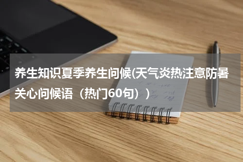 养生知识夏季养生问候(天气炎热注意防暑关心问候语（热门60句）)
