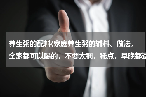 养生粥的配料(家庭养生粥的辅料、做法，全家都可以喝的，不要太稠，稀点，早晚都适合喝。)