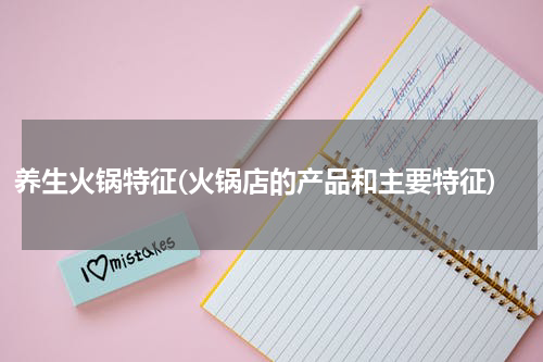 养生火锅特征(火锅店的产品和主要特征)