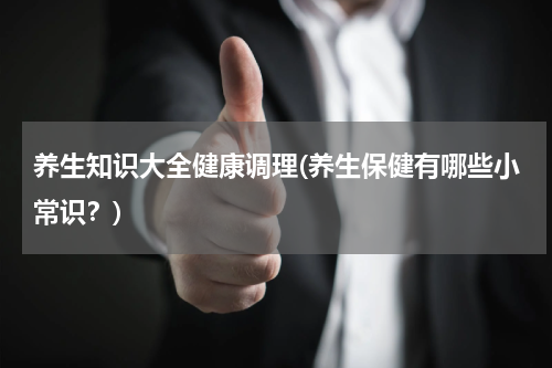 养生知识大全健康调理(养生保健有哪些小常识？)