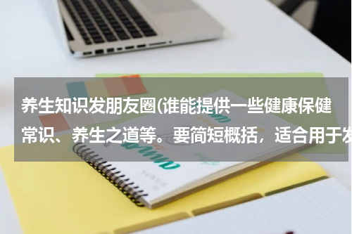 养生知识发朋友圈(谁能提供一些健康保健常识、养生之道等。要简短概括，适合用于发手机短息的。)