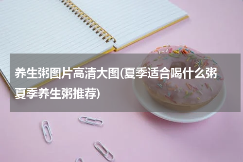 养生粥图片高清大图(夏季适合喝什么粥 夏季养生粥推荐)
