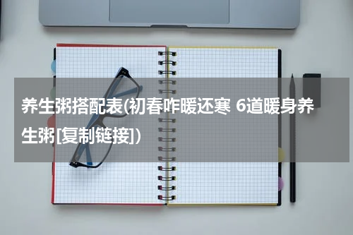 养生粥搭配表(初春咋暖还寒 6道暖身养生粥[复制链接])