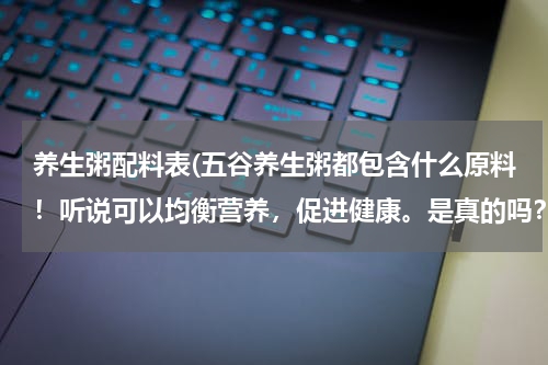 养生粥配料表(五谷养生粥都包含什么原料！听说可以均衡营养，促进健康。是真的吗？)