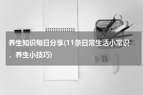 养生知识每日分享(11条日常生活小常识，养生小技巧)