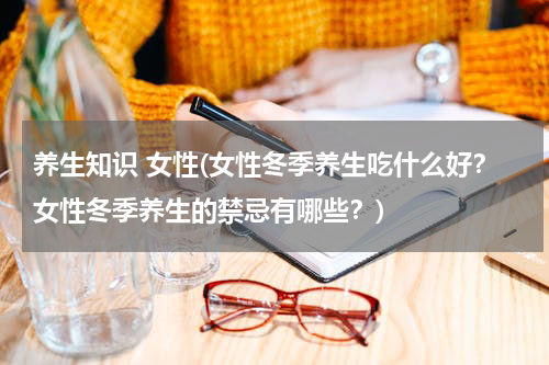 养生知识 女性(女性冬季养生吃什么好？女性冬季养生的禁忌有哪些？)