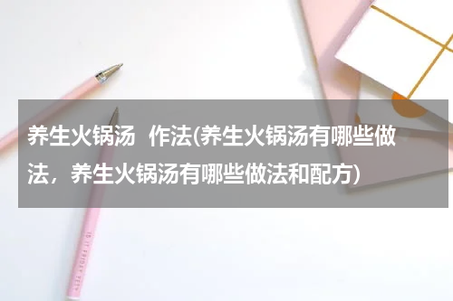 养生火锅汤  作法(养生火锅汤有哪些做法，养生火锅汤有哪些做法和配方)