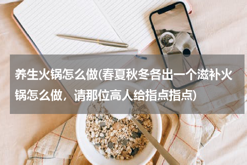 养生火锅怎么做(春夏秋冬各出一个滋补火锅怎么做，请那位高人给指点指点)