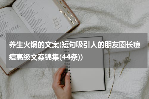 养生火锅的文案(短句吸引人的朋友圈长痘痘高级文案锦集(44条))