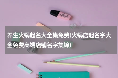 养生火锅起名大全集免费(火锅店起名字大全免费高端店铺名字集锦)