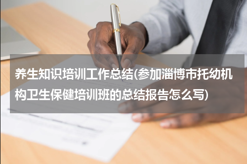 养生知识培训工作总结(参加淄博市托幼机构卫生保健培训班的总结报告怎么写)