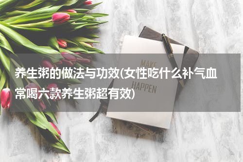 养生粥的做法与功效(女性吃什么补气血 常喝六款养生粥超有效)