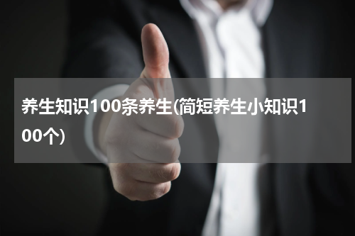 养生知识100条养生(简短养生小知识100个)